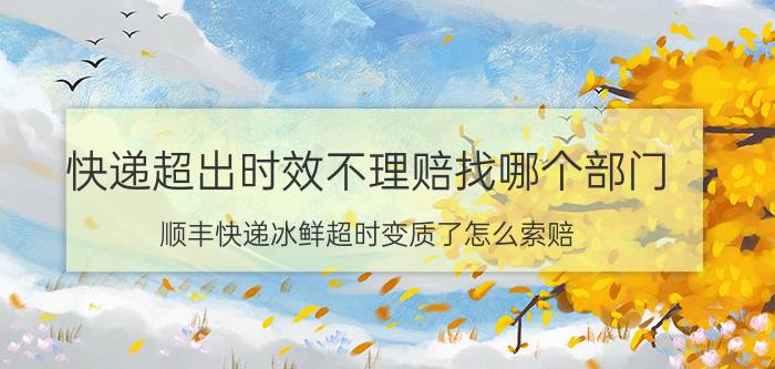 快递超出时效不理赔找哪个部门 顺丰快递冰鲜超时变质了怎么索赔？